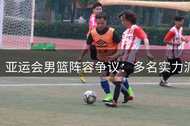 亚运会男篮阵容争议：多名实力派球员意外落选