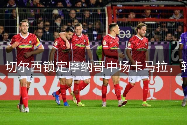 切尔西锁定摩纳哥中场卡马拉，转会费或达6000万欧元