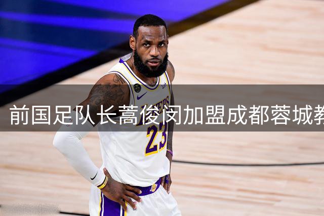 前国足队长蒿俊闵加盟成都蓉城教练组