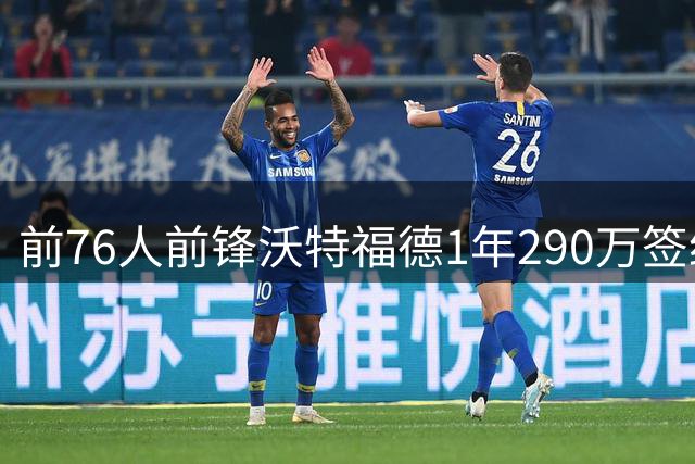 前76人前锋沃特福德1年290万签约鹈鹕 曾接近转战西甲