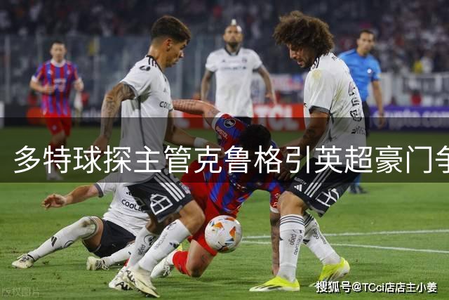 多特球探主管克鲁格引英超豪门争抢 曾主导哈兰德贝林转会