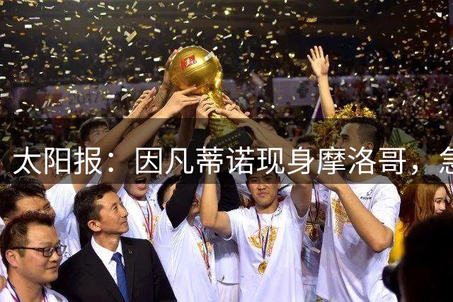 太阳报：因凡蒂诺现身摩洛哥，急开会议保主席位