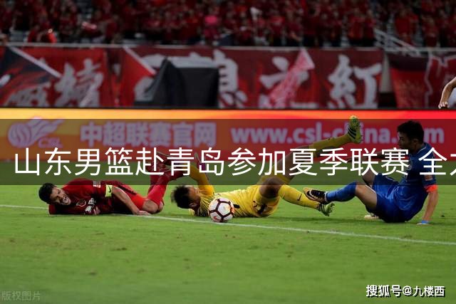 山东男篮赴青岛参加夏季联赛 全力备战新赛季