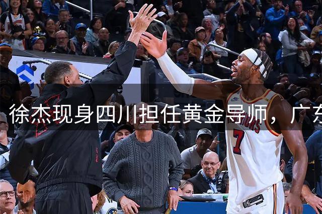 徐杰现身四川担任黄金导师，广东宏远续约计划蓄势待发