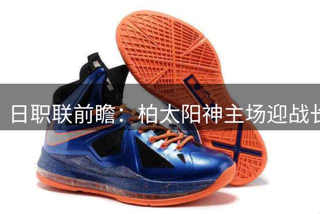 日职联前瞻：柏太阳神主场迎战长崎航海，主队延续胜绩可期