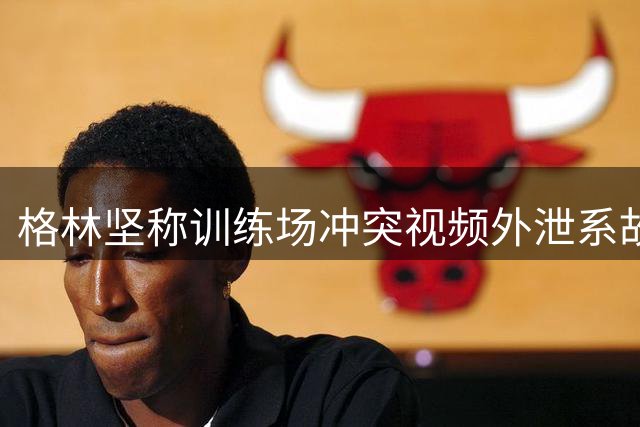 格林坚称训练场冲突视频外泄系故意为之