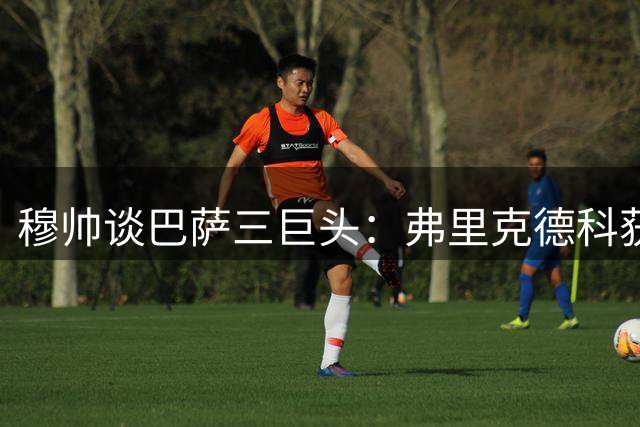 穆帅谈巴萨三巨头：弗里克德科获赞 反对巴萨降级