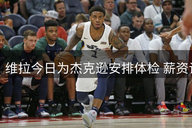 维拉今日为杰克逊安排体检 薪资谈判仍在继续