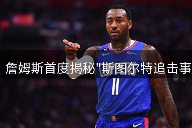 詹姆斯首度揭秘"斯图尔特追击事件"：当时以为要挨揍了