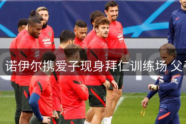 诺伊尔携爱子现身拜仁训练场 父子互动温馨有爱