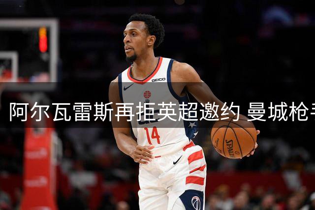 阿尔瓦雷斯再拒英超邀约 曼城枪手双双遭拒