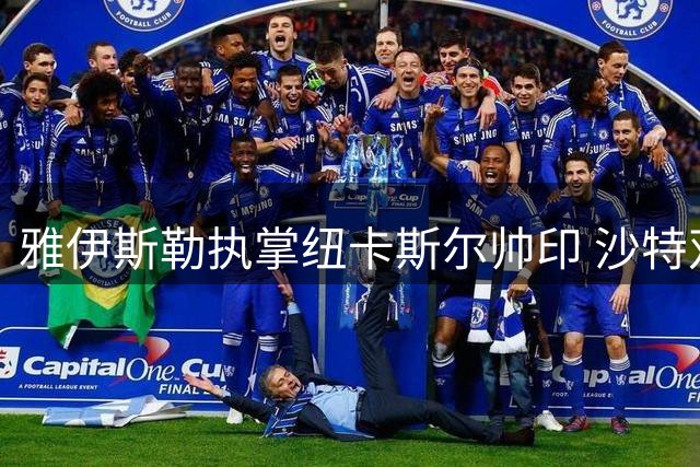 雅伊斯勒执掌纽卡斯尔帅印 沙特双冠教头开启英超新征程