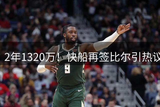 2年1320万！快船再签比尔引热议 伤病阴影难掩昔日荣光