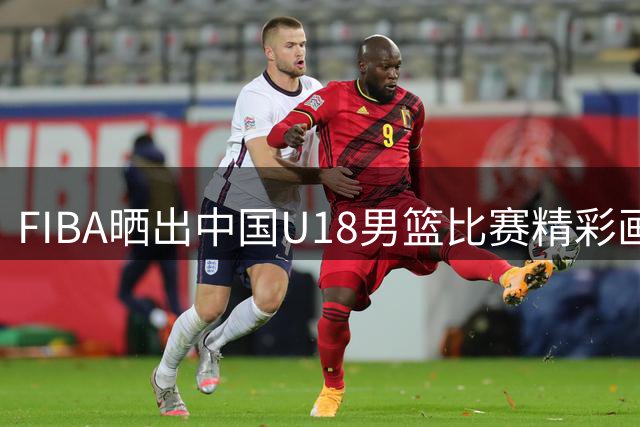 FIBA晒出中国U18男篮比赛精彩画面