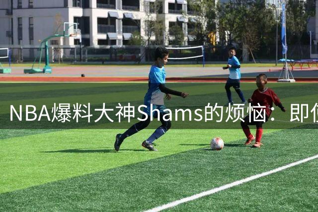 NBA爆料大神Shams的烦恼：即使度假也要紧盯手机 詹皇签约也要随时待命