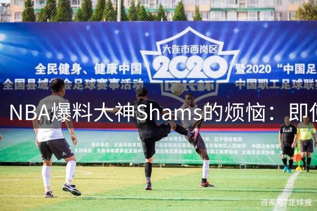 NBA爆料大神Shams的烦恼：即使度假也要紧盯手机 詹皇签约也要随时待命